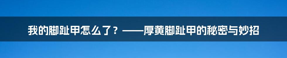 我的脚趾甲怎么了?——厚黄脚趾甲的秘密与妙招