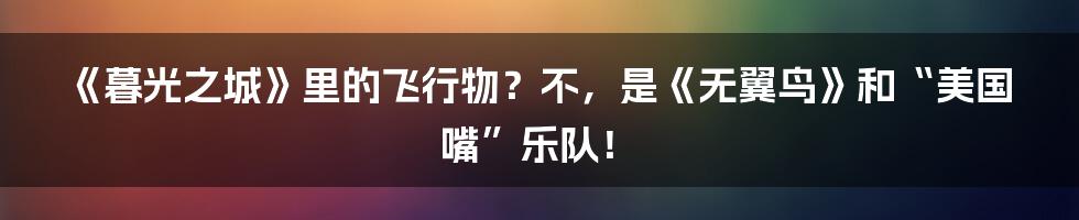 《暮光之城》里的飞行物?不,是《无翼鸟》和“美国嘴”乐队!