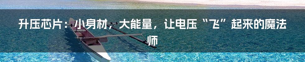 升压芯片:小身材,大能量,让电压“飞”起来的魔法师
