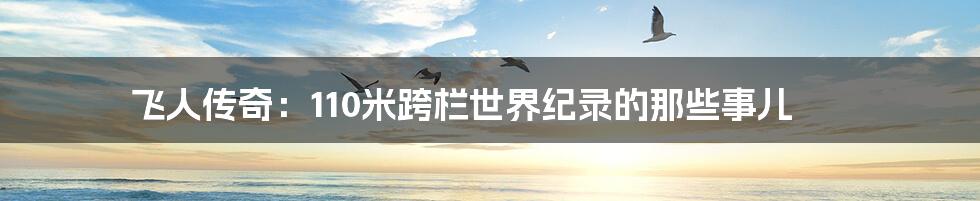 飞人传奇:110米跨栏世界纪录的那些事儿