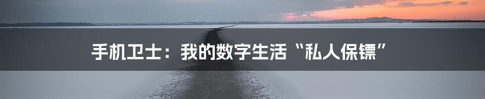 手机卫士:我的数字生活“私人保镖”