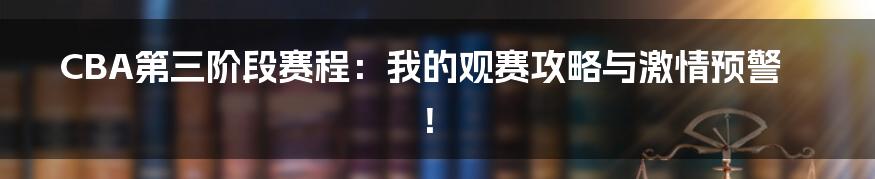 CBA第三阶段赛程:我的观赛攻略与激情预警!