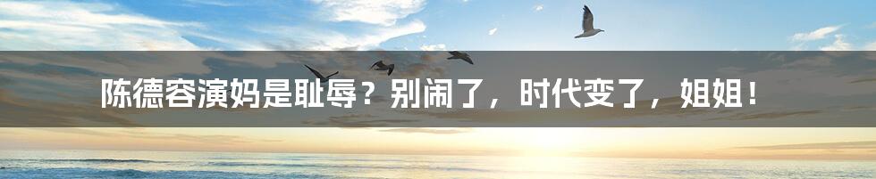 陈德容演妈是耻辱?别闹了,时代变了,姐姐!