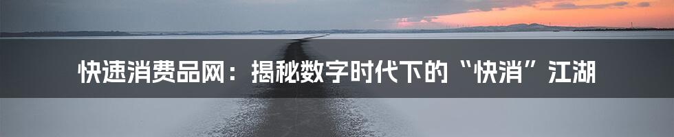 快速消费品网：揭秘数字时代下的“快消”江湖