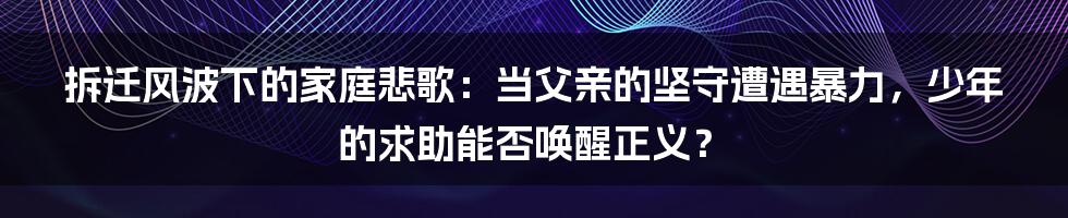 拆迁风波下的家庭悲歌:当父亲的坚守遭遇暴力,少年的求助能否唤醒正义?