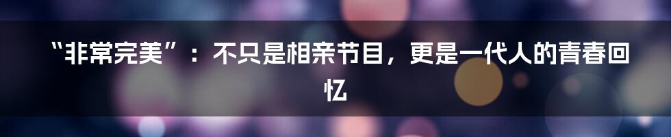 “非常完美”:不只是相亲节目,更是一代人的青春回忆