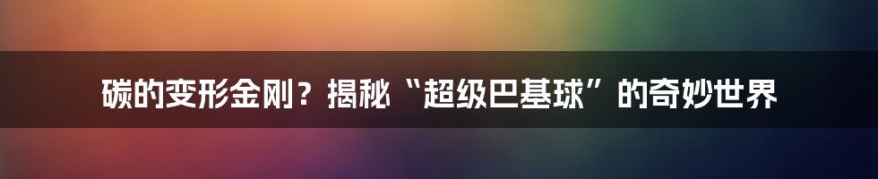 碳的变形金刚?揭秘“超级巴基球”的奇妙世界