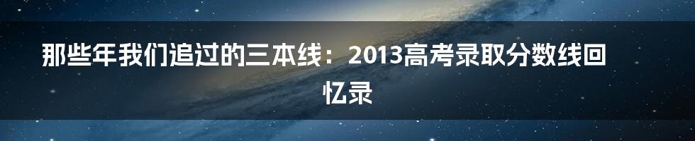 那些年我们追过的三本线:2013高考录取分数线回忆录