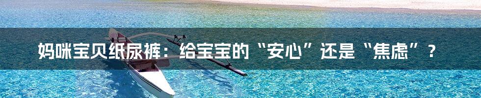 妈咪宝贝纸尿裤：给宝宝的“安心”还是“焦虑”？