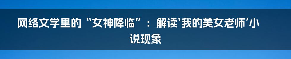 网络文学里的“女神降临”:解读‘我的美女老师’小说现象