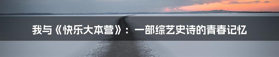 我与《快乐大本营》：一部综艺史诗的青春记忆