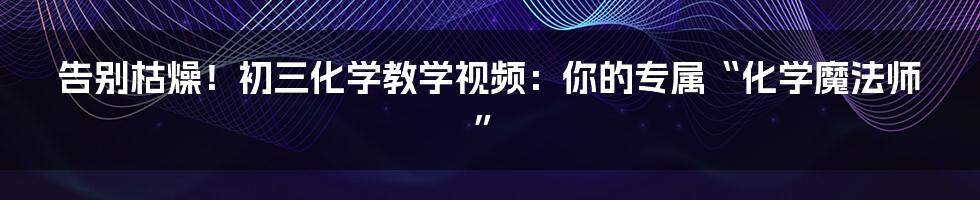 告别枯燥!初三化学教学视频:你的专属“化学魔法师”