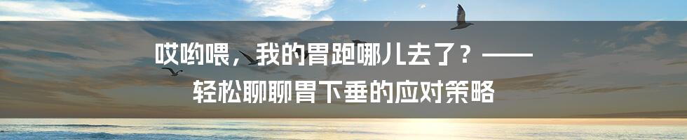 哎哟喂,我的胃跑哪儿去了?—— 轻松聊聊胃下垂的应对策略