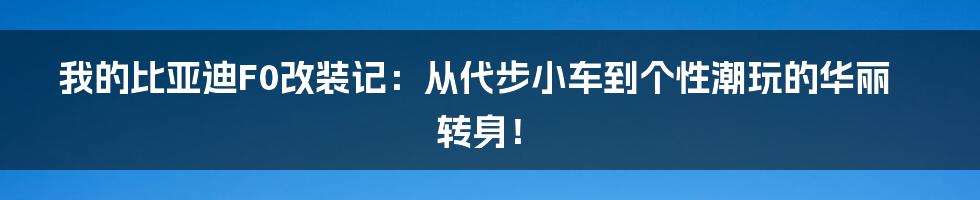 我的比亚迪F0改装记:从代步小车到个性潮玩的华丽转身!