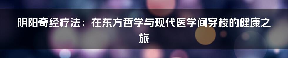 阴阳奇经疗法:在东方哲学与现代医学间穿梭的健康之旅