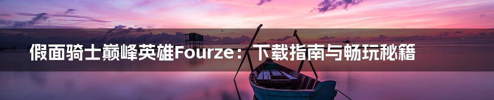 假面骑士巅峰英雄Fourze：下载指南与畅玩秘籍