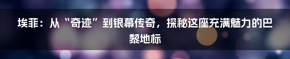 埃菲：从“奇迹”到银幕传奇，探秘这座充满魅力的巴黎地标