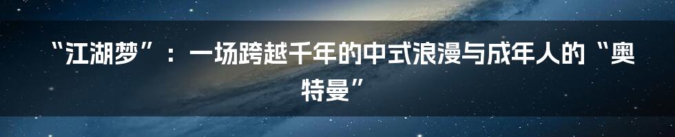 “江湖梦”:一场跨越千年的中式浪漫与成年人的“奥特曼”