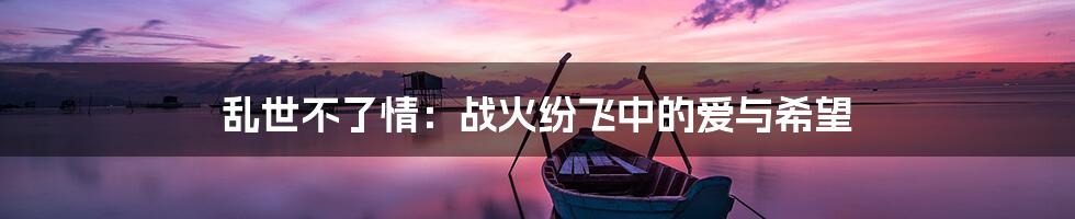乱世不了情：战火纷飞中的爱与希望