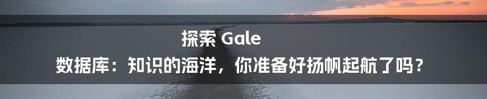 探索 Gale 数据库:知识的海洋,你准备好扬帆起航了吗?