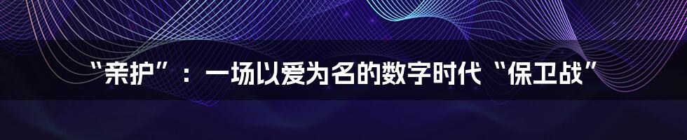 “亲护”:一场以爱为名的数字时代“保卫战”