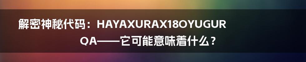 解密神秘代码：HAYAXURAX18OYUGURQA——它可能意味着什么？