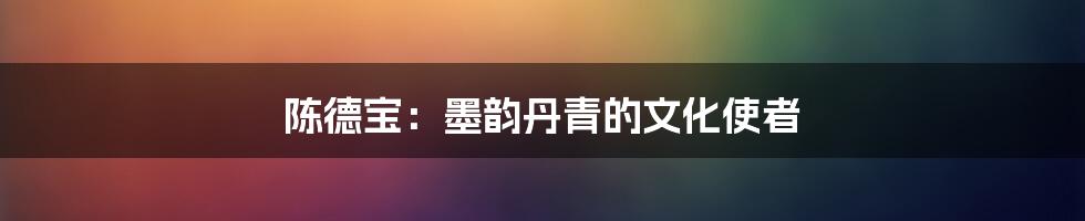 陈德宝:墨韵丹青的文化使者