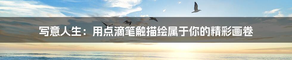 写意人生：用点滴笔触描绘属于你的精彩画卷