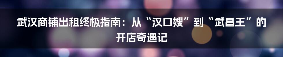 武汉商铺出租终极指南：从“汉口嫂”到“武昌王”的开店奇遇记
