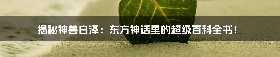 揭秘神兽白泽:东方神话里的超级百科全书!