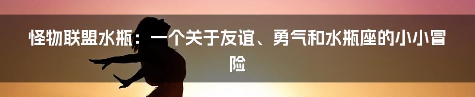 怪物联盟水瓶:一个关于友谊、勇气和水瓶座的小小冒险