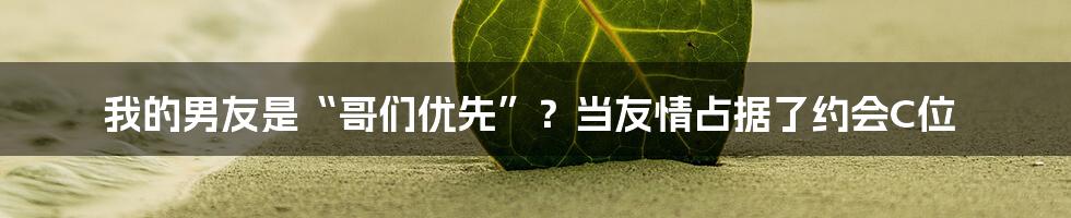 我的男友是“哥们优先”?当友情占据了约会C位