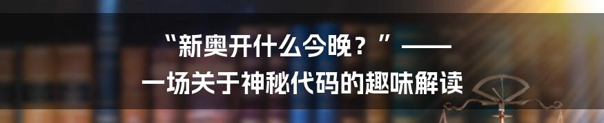 “新奥开什么今晚?”—— 一场关于神秘代码的趣味解读