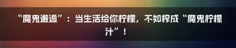 “魔鬼邂逅”：当生活给你柠檬，不如榨成“魔鬼柠檬汁”！
