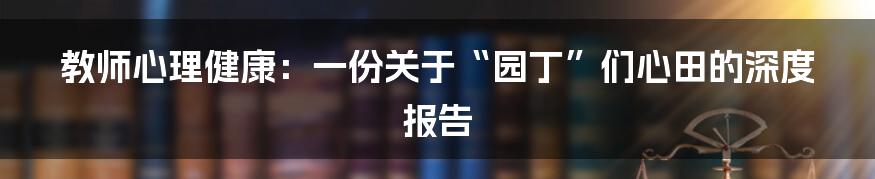 教师心理健康:一份关于“园丁”们心田的深度报告