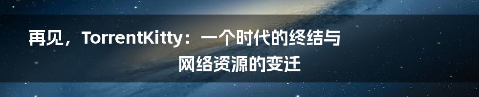 再见，TorrentKitty：一个时代的终结与网络资源的变迁