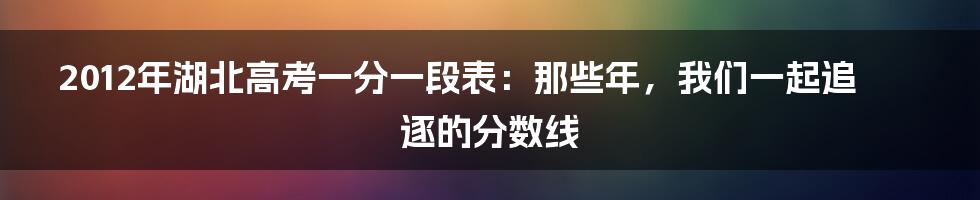 2012年湖北高考一分一段表:那些年,我们一起追逐的分数线