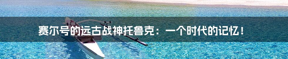 赛尔号的远古战神托鲁克:一个时代的记忆!