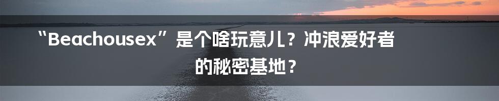 “Beachousex”是个啥玩意儿?冲浪爱好者的秘密基地?