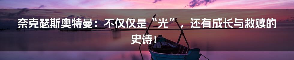 奈克瑟斯奥特曼：不仅仅是“光”，还有成长与救赎的史诗！