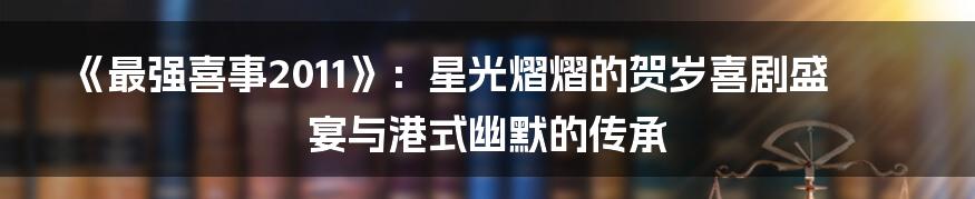 《最强喜事2011》：星光熠熠的贺岁喜剧盛宴与港式幽默的传承