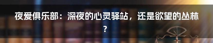 夜爱俱乐部:深夜的心灵驿站,还是欲望的丛林?