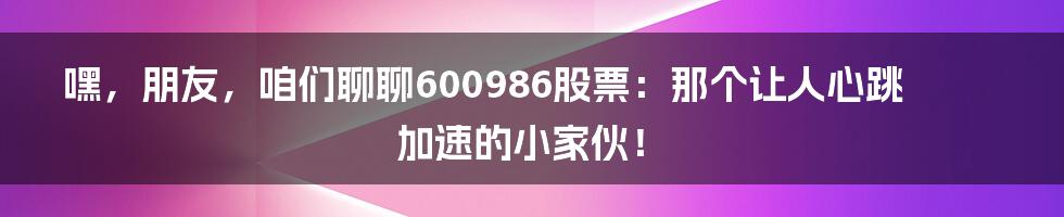 嘿，朋友，咱们聊聊600986股票：那个让人心跳加速的小家伙！