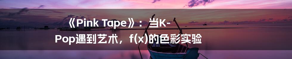 《Pink Tape》:当K-Pop遇到艺术,f(x)的色彩实验