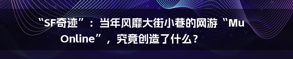 “SF奇迹”:当年风靡大街小巷的网游“Mu Online”,究竟创造了什么?