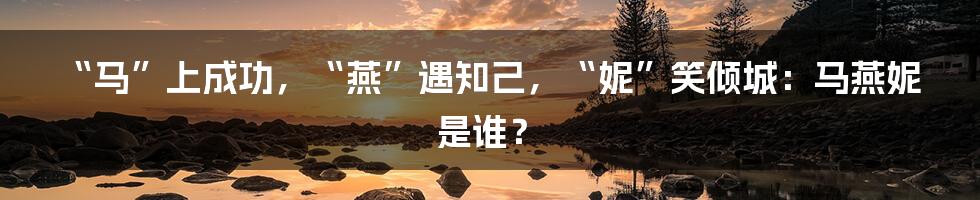 “马”上成功,“燕”遇知己,“妮”笑倾城:马燕妮是谁?
