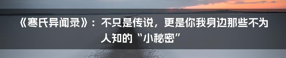 《寒氏异闻录》:不只是传说,更是你我身边那些不为人知的“小秘密”