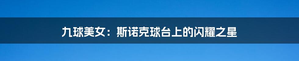 九球美女:斯诺克球台上的闪耀之星