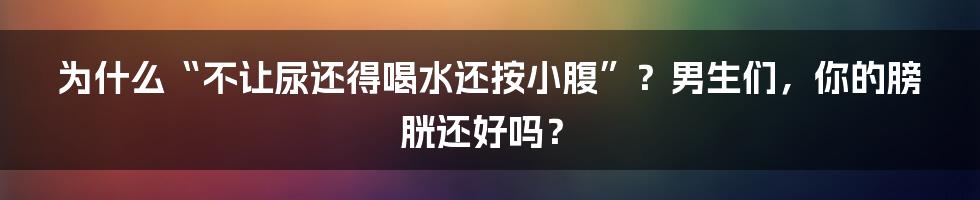 为什么“不让尿还得喝水还按小腹”?男生们,你的膀胱还好吗?