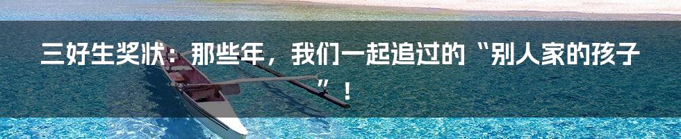 三好生奖状:那些年,我们一起追过的“别人家的孩子”!